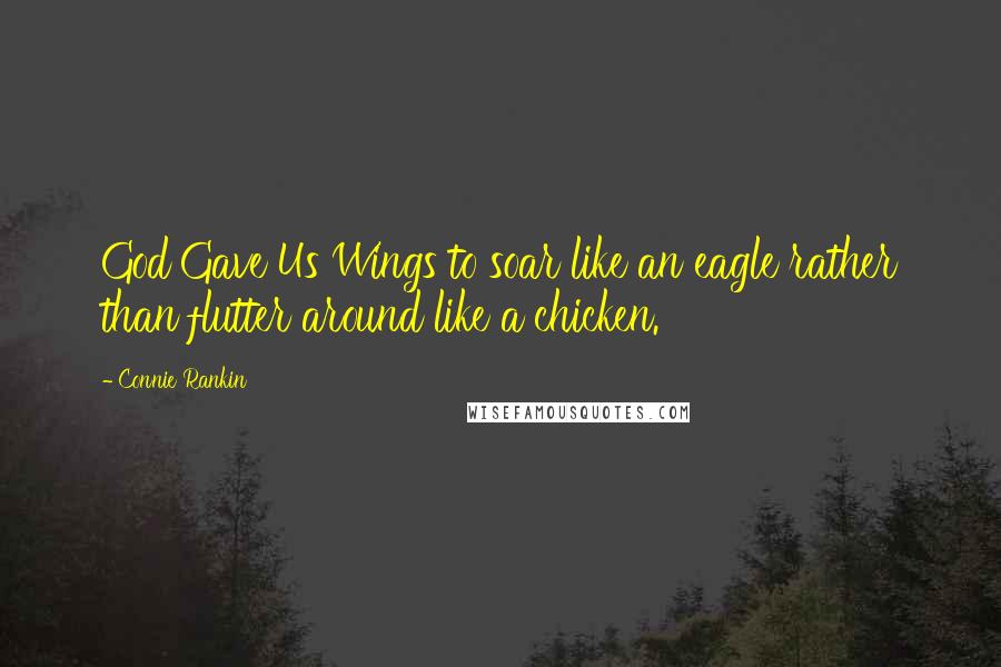 Connie Rankin Quotes: God Gave Us Wings to soar like an eagle rather than flutter around like a chicken.
