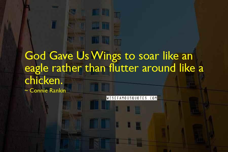 Connie Rankin Quotes: God Gave Us Wings to soar like an eagle rather than flutter around like a chicken.