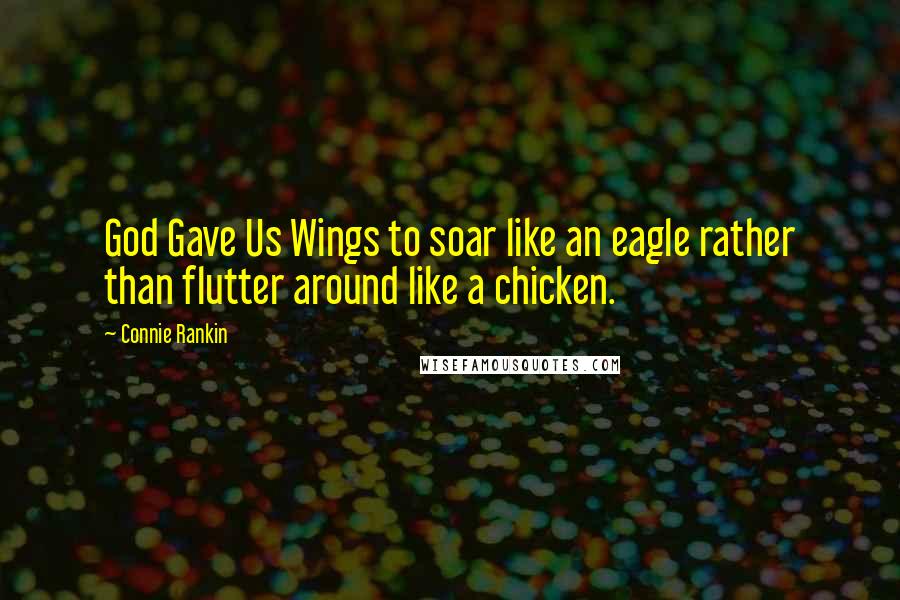 Connie Rankin Quotes: God Gave Us Wings to soar like an eagle rather than flutter around like a chicken.