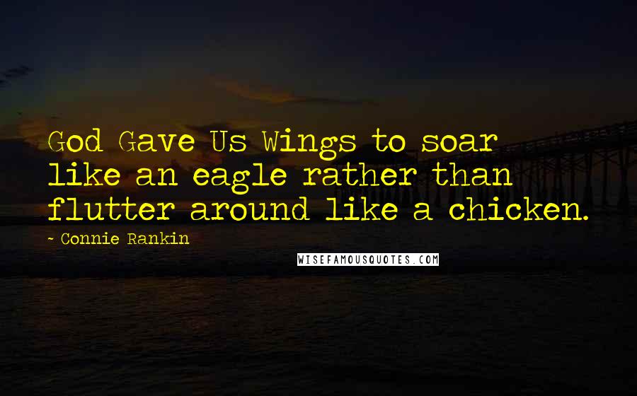 Connie Rankin Quotes: God Gave Us Wings to soar like an eagle rather than flutter around like a chicken.