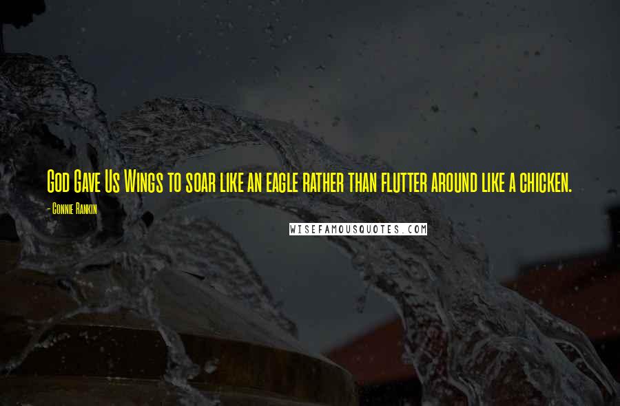Connie Rankin Quotes: God Gave Us Wings to soar like an eagle rather than flutter around like a chicken.