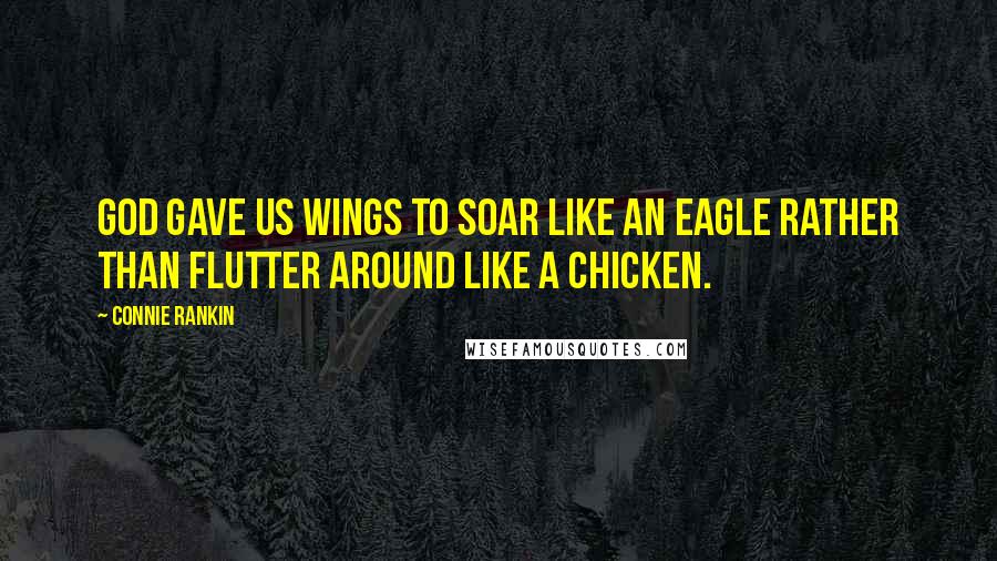 Connie Rankin Quotes: God Gave Us Wings to soar like an eagle rather than flutter around like a chicken.