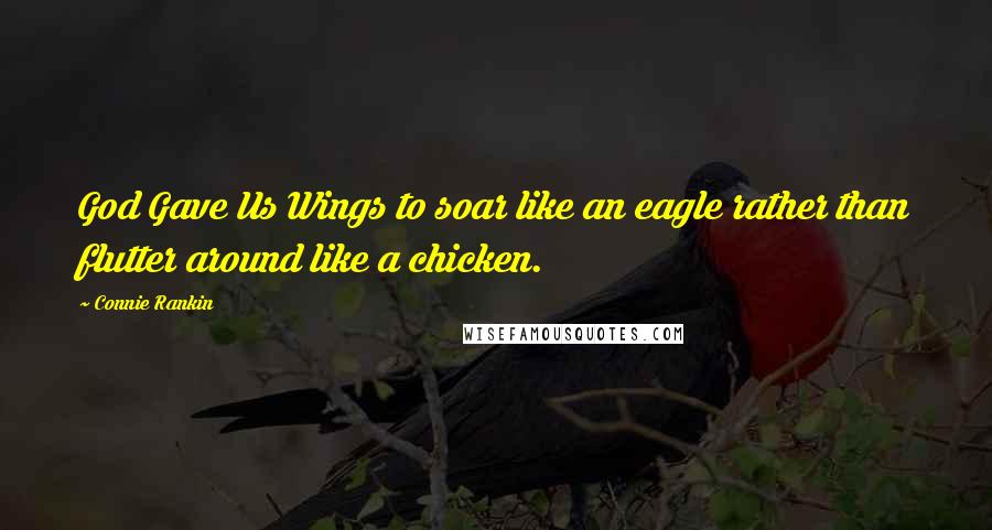 Connie Rankin Quotes: God Gave Us Wings to soar like an eagle rather than flutter around like a chicken.