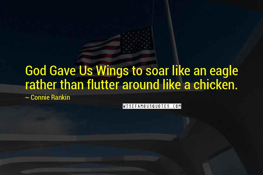 Connie Rankin Quotes: God Gave Us Wings to soar like an eagle rather than flutter around like a chicken.