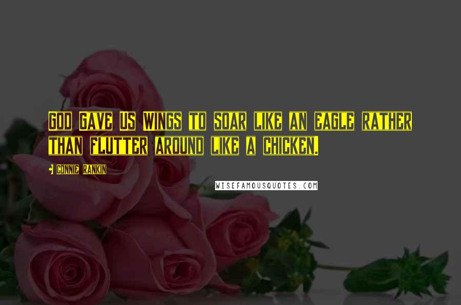 Connie Rankin Quotes: God Gave Us Wings to soar like an eagle rather than flutter around like a chicken.