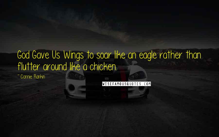 Connie Rankin Quotes: God Gave Us Wings to soar like an eagle rather than flutter around like a chicken.