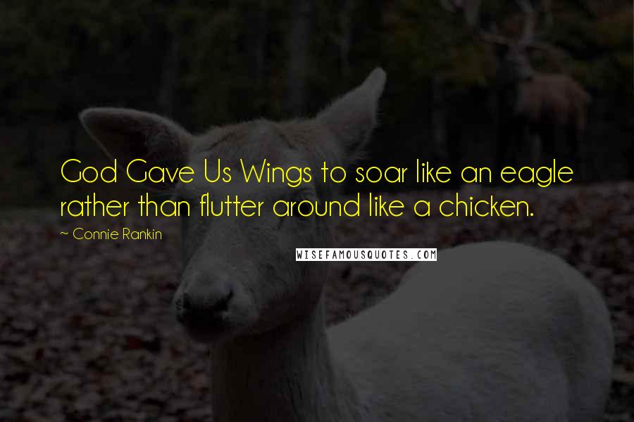 Connie Rankin Quotes: God Gave Us Wings to soar like an eagle rather than flutter around like a chicken.