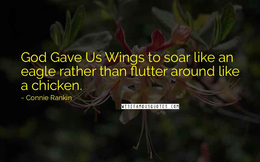 Connie Rankin Quotes: God Gave Us Wings to soar like an eagle rather than flutter around like a chicken.