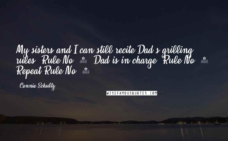 Connie Schultz Quotes: My sisters and I can still recite Dad's grilling rules: Rule No. 1: Dad is in charge. Rule No. 2: Repeat Rule No. 1.