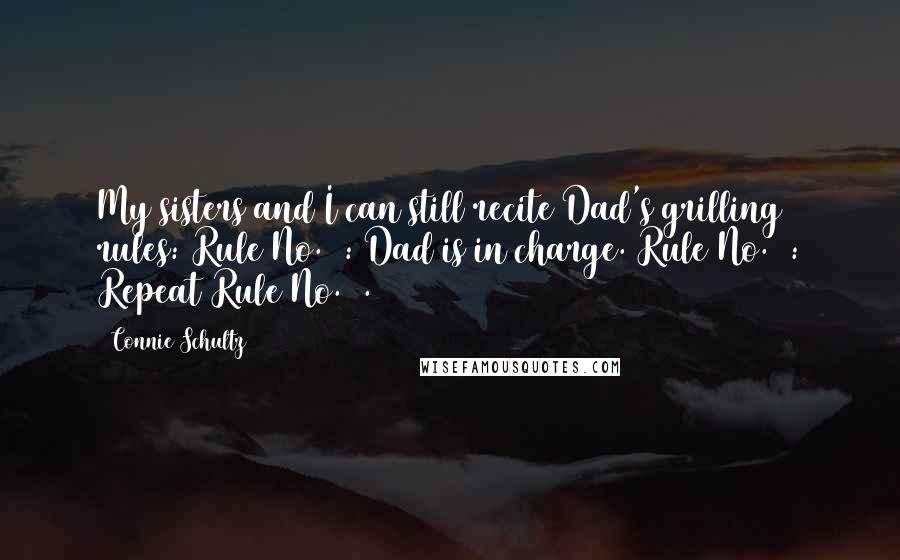 Connie Schultz Quotes: My sisters and I can still recite Dad's grilling rules: Rule No. 1: Dad is in charge. Rule No. 2: Repeat Rule No. 1.