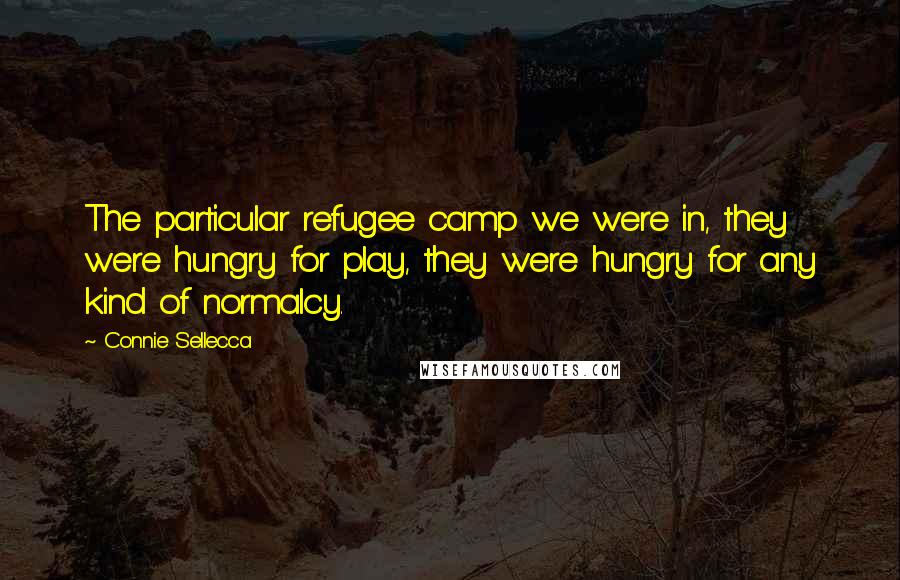 Connie Sellecca Quotes: The particular refugee camp we were in, they were hungry for play, they were hungry for any kind of normalcy.