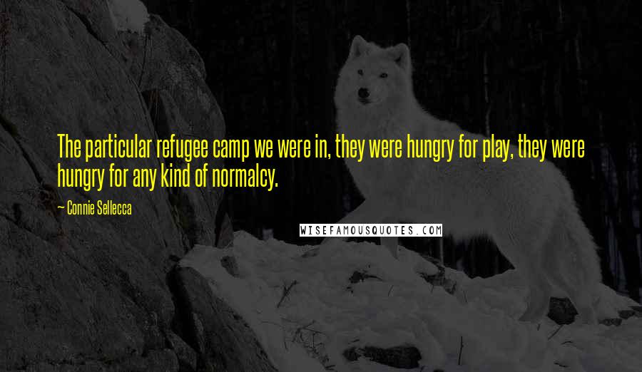 Connie Sellecca Quotes: The particular refugee camp we were in, they were hungry for play, they were hungry for any kind of normalcy.