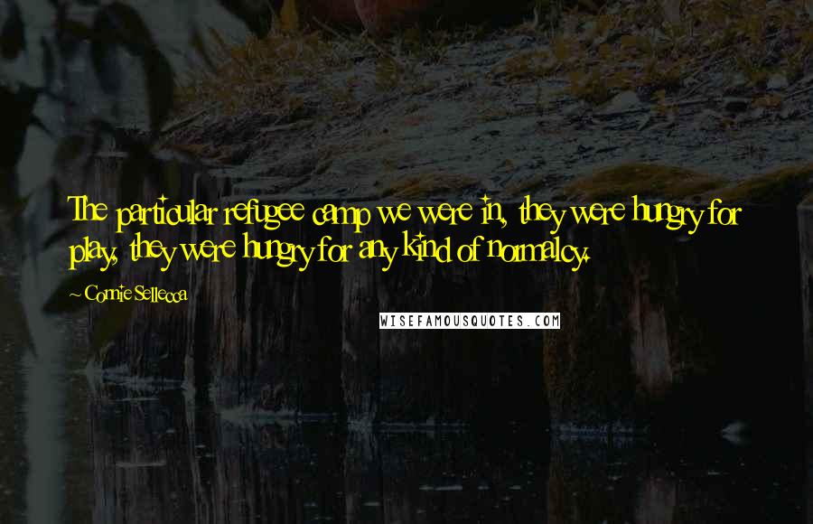 Connie Sellecca Quotes: The particular refugee camp we were in, they were hungry for play, they were hungry for any kind of normalcy.