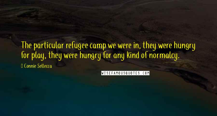 Connie Sellecca Quotes: The particular refugee camp we were in, they were hungry for play, they were hungry for any kind of normalcy.