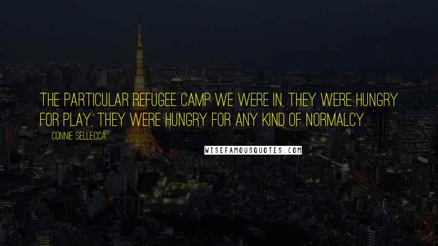 Connie Sellecca Quotes: The particular refugee camp we were in, they were hungry for play, they were hungry for any kind of normalcy.