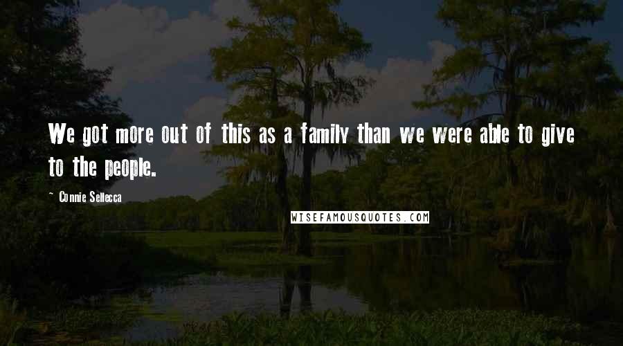 Connie Sellecca Quotes: We got more out of this as a family than we were able to give to the people.