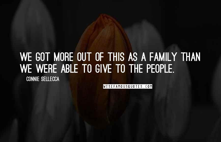 Connie Sellecca Quotes: We got more out of this as a family than we were able to give to the people.