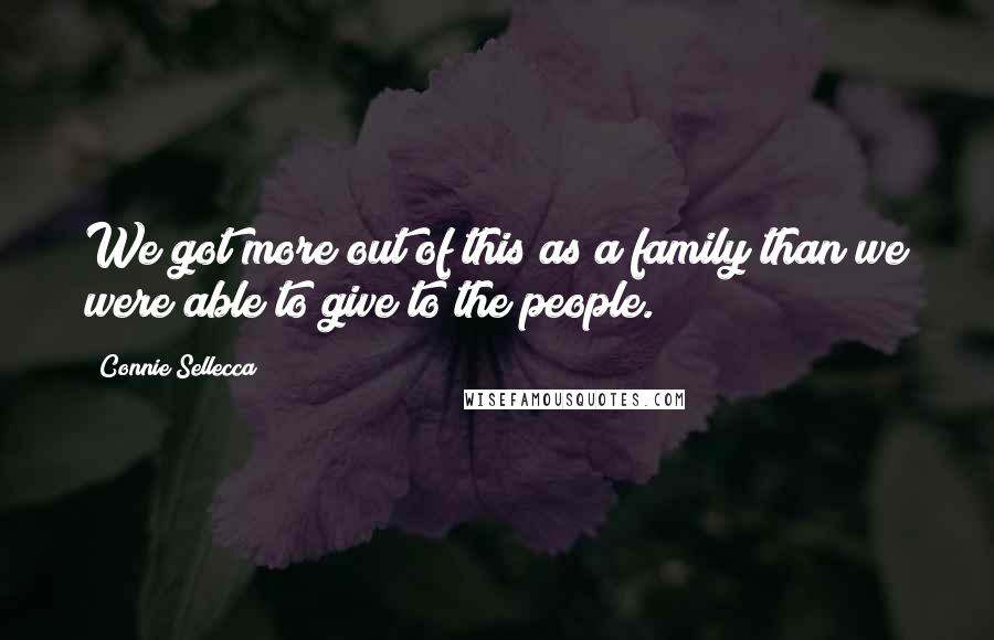 Connie Sellecca Quotes: We got more out of this as a family than we were able to give to the people.