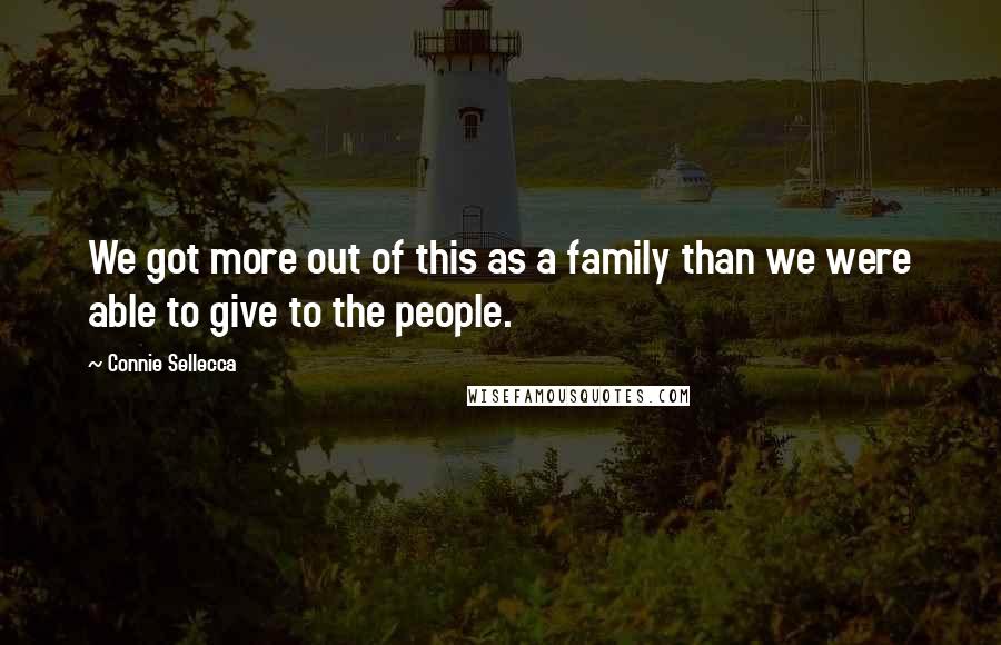 Connie Sellecca Quotes: We got more out of this as a family than we were able to give to the people.