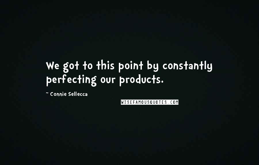 Connie Sellecca Quotes: We got to this point by constantly perfecting our products.