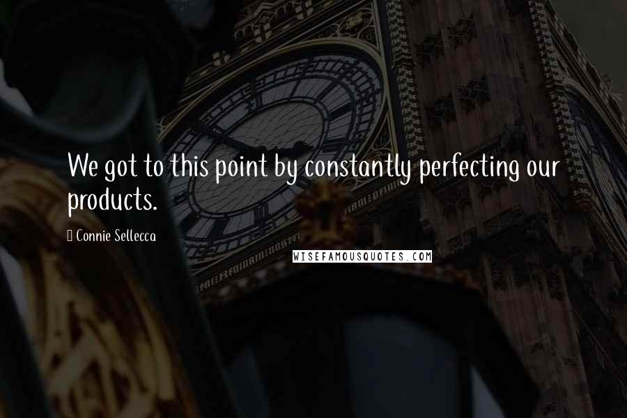 Connie Sellecca Quotes: We got to this point by constantly perfecting our products.