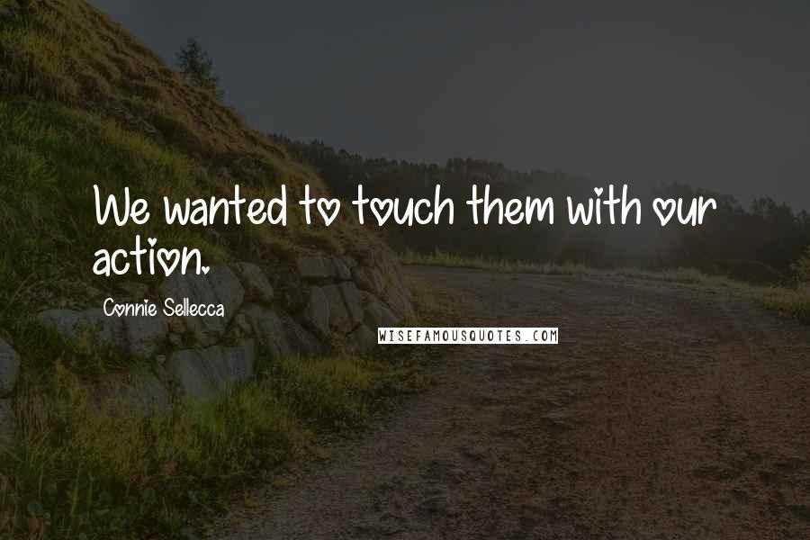 Connie Sellecca Quotes: We wanted to touch them with our action.