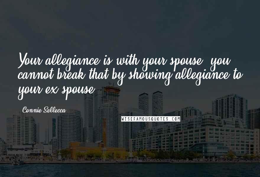 Connie Sellecca Quotes: Your allegiance is with your spouse; you cannot break that by showing allegiance to your ex-spouse.