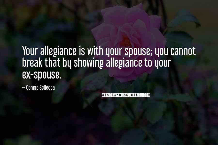 Connie Sellecca Quotes: Your allegiance is with your spouse; you cannot break that by showing allegiance to your ex-spouse.