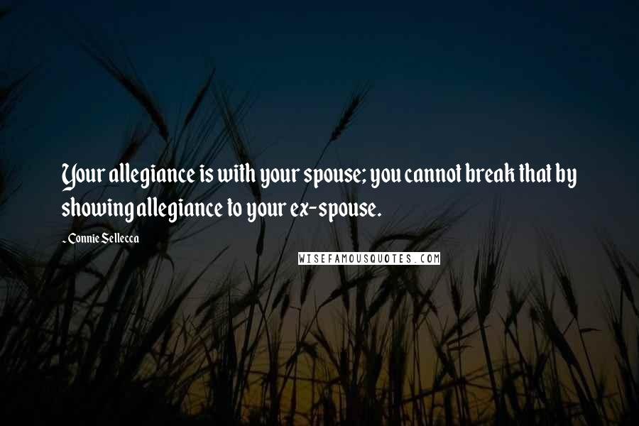 Connie Sellecca Quotes: Your allegiance is with your spouse; you cannot break that by showing allegiance to your ex-spouse.