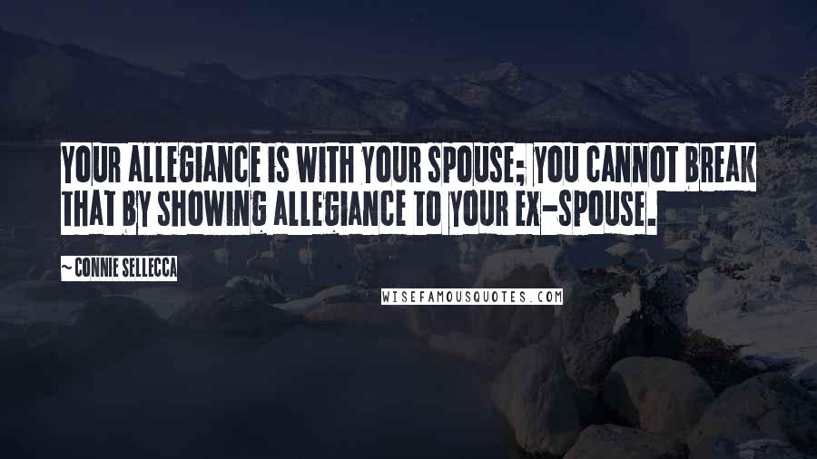 Connie Sellecca Quotes: Your allegiance is with your spouse; you cannot break that by showing allegiance to your ex-spouse.