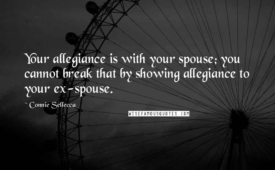 Connie Sellecca Quotes: Your allegiance is with your spouse; you cannot break that by showing allegiance to your ex-spouse.