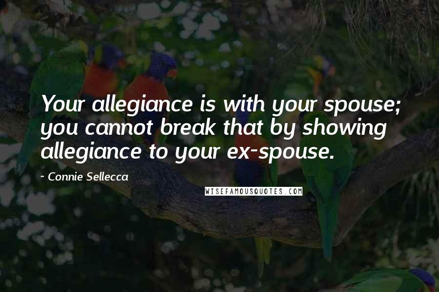 Connie Sellecca Quotes: Your allegiance is with your spouse; you cannot break that by showing allegiance to your ex-spouse.