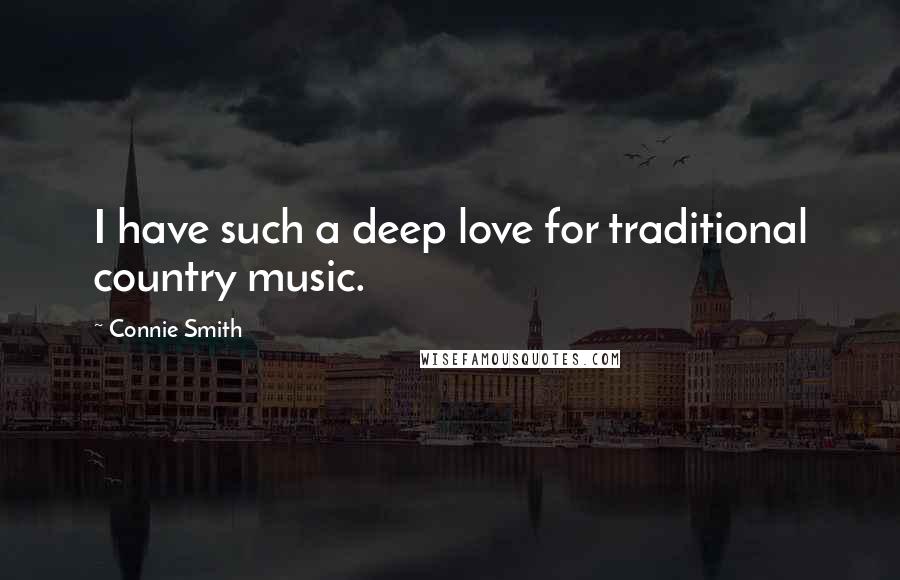 Connie Smith Quotes: I have such a deep love for traditional country music.