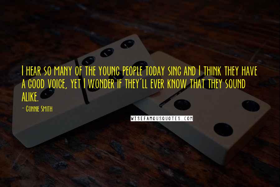 Connie Smith Quotes: I hear so many of the young people today sing and I think they have a good voice, yet I wonder if they'll ever know that they sound alike.