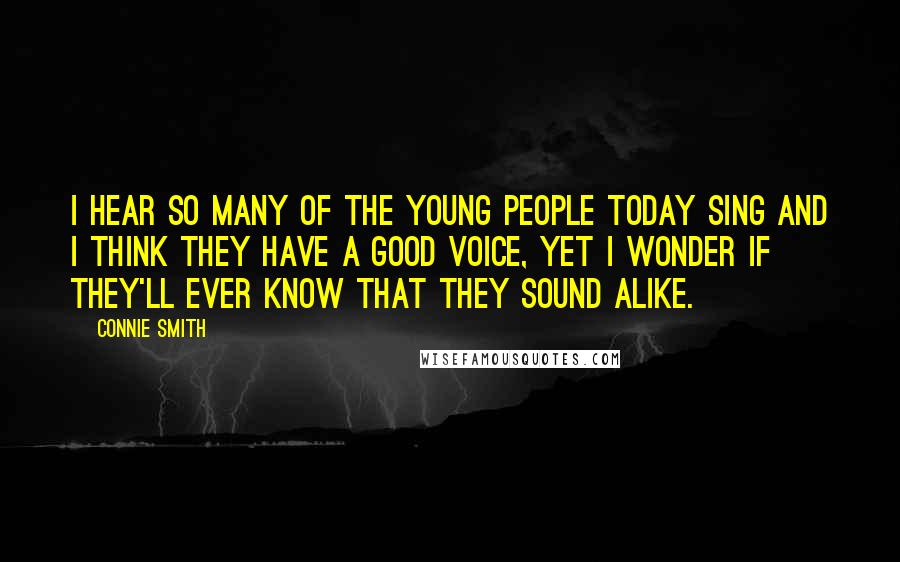 Connie Smith Quotes: I hear so many of the young people today sing and I think they have a good voice, yet I wonder if they'll ever know that they sound alike.