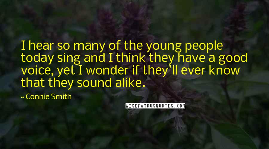 Connie Smith Quotes: I hear so many of the young people today sing and I think they have a good voice, yet I wonder if they'll ever know that they sound alike.