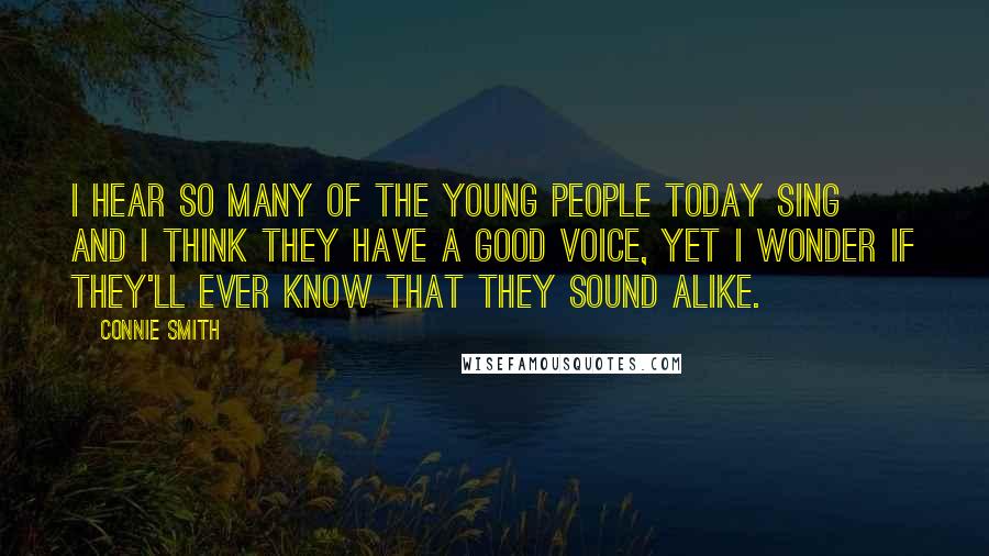 Connie Smith Quotes: I hear so many of the young people today sing and I think they have a good voice, yet I wonder if they'll ever know that they sound alike.