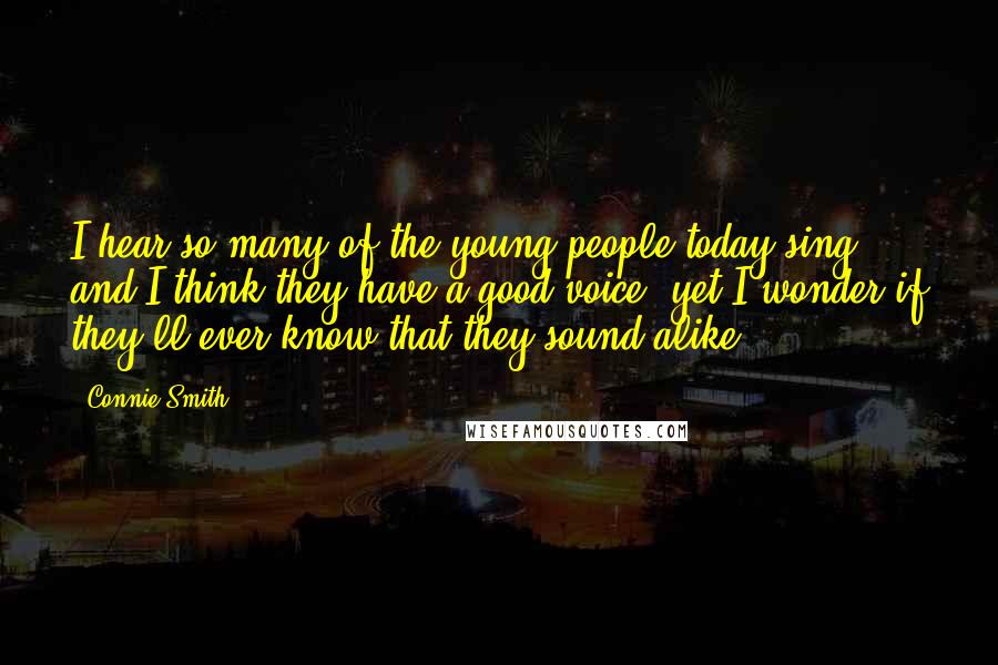 Connie Smith Quotes: I hear so many of the young people today sing and I think they have a good voice, yet I wonder if they'll ever know that they sound alike.