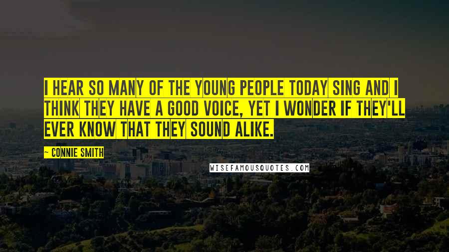 Connie Smith Quotes: I hear so many of the young people today sing and I think they have a good voice, yet I wonder if they'll ever know that they sound alike.