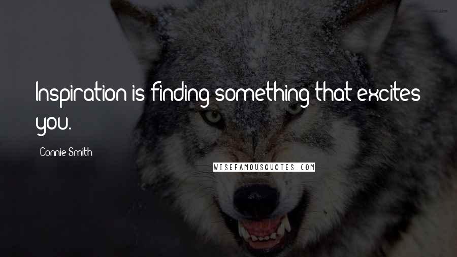 Connie Smith Quotes: Inspiration is finding something that excites you.