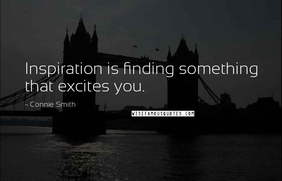 Connie Smith Quotes: Inspiration is finding something that excites you.
