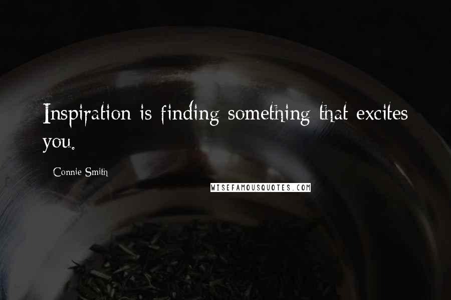 Connie Smith Quotes: Inspiration is finding something that excites you.