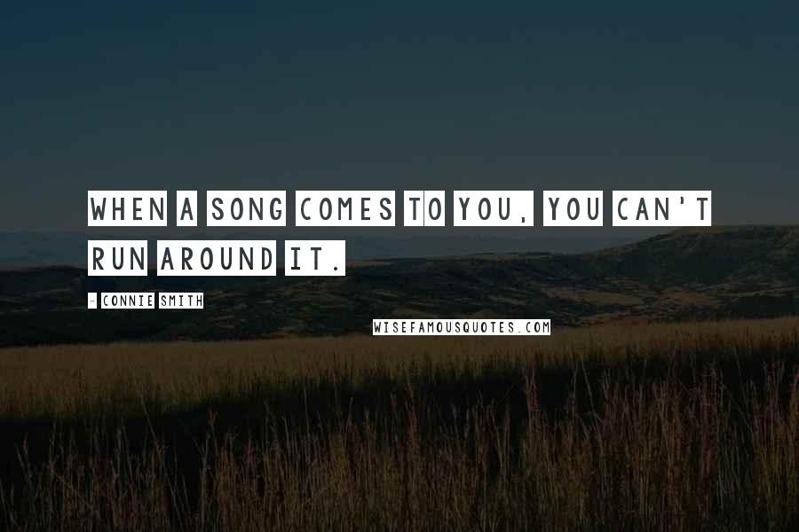 Connie Smith Quotes: When a song comes to you, you can't run around it.