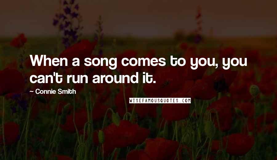 Connie Smith Quotes: When a song comes to you, you can't run around it.