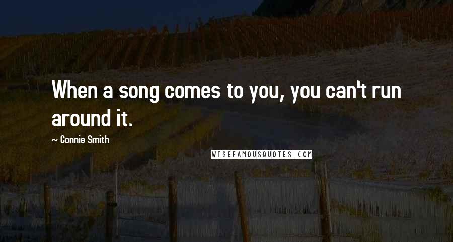 Connie Smith Quotes: When a song comes to you, you can't run around it.