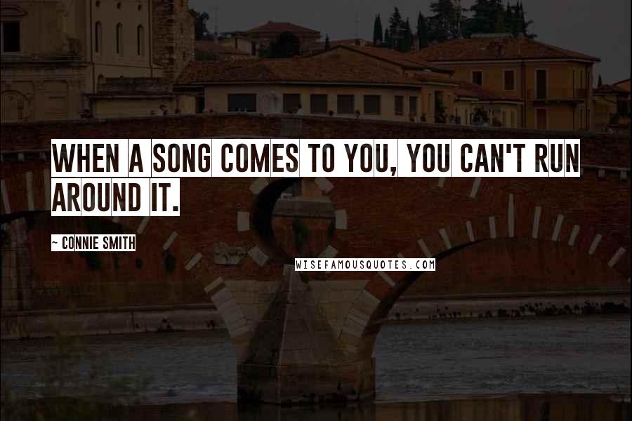 Connie Smith Quotes: When a song comes to you, you can't run around it.