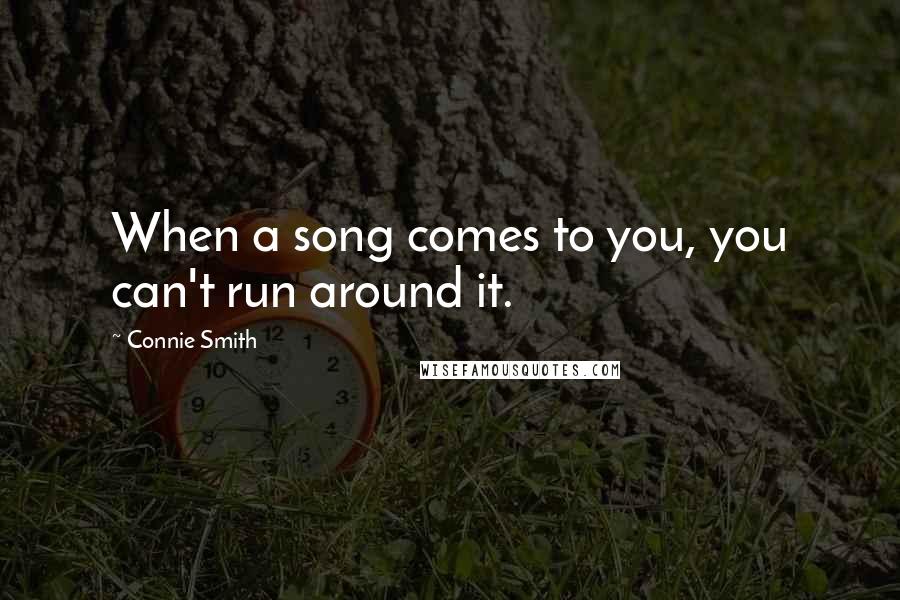 Connie Smith Quotes: When a song comes to you, you can't run around it.