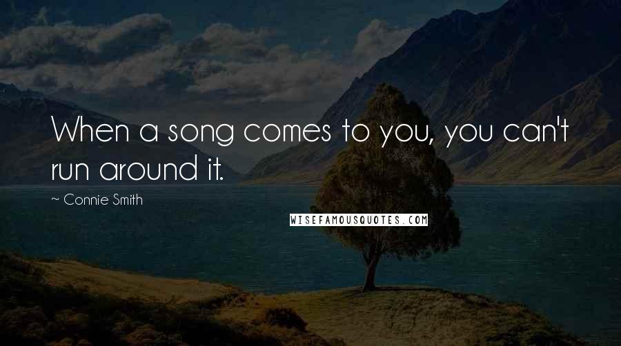 Connie Smith Quotes: When a song comes to you, you can't run around it.