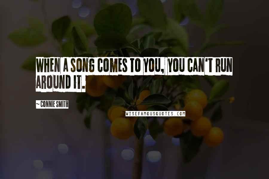 Connie Smith Quotes: When a song comes to you, you can't run around it.