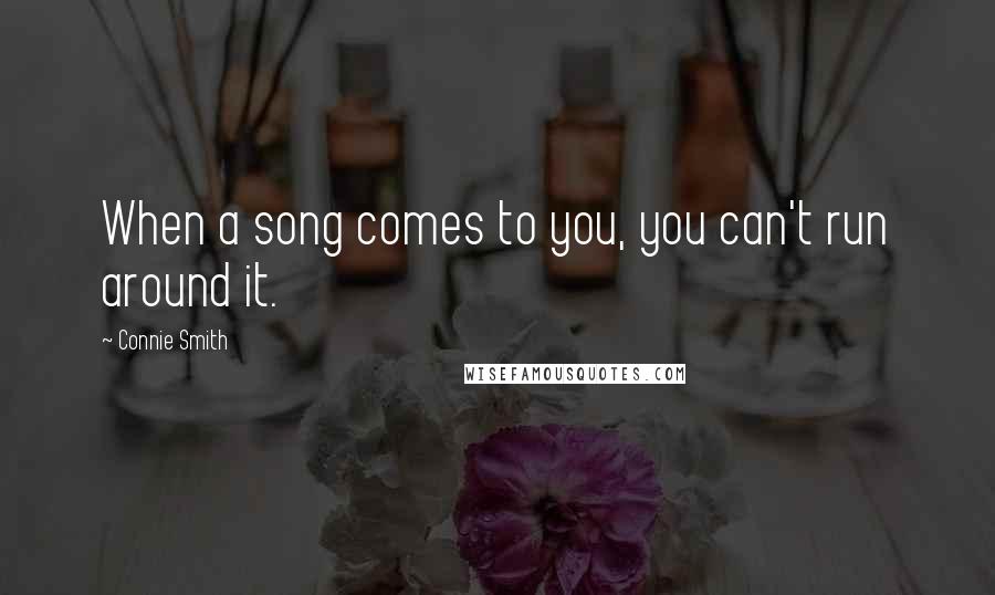 Connie Smith Quotes: When a song comes to you, you can't run around it.